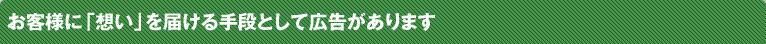 お客様に「想い」を届ける手段として広告があります